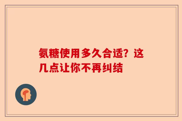 氨糖使用多久合适？这几点让你不再纠结