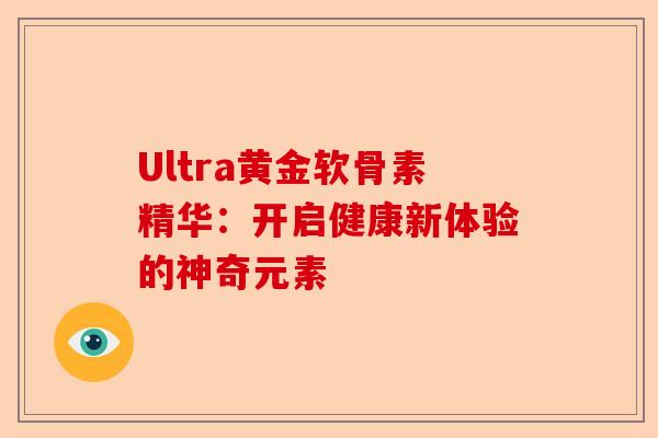 Ultra黄金软骨素精华：开启健康新体验的神奇元素