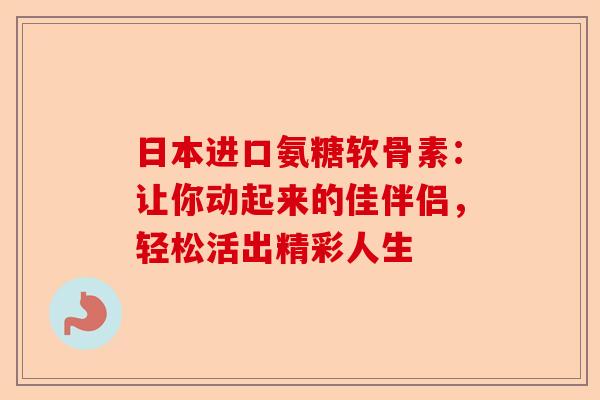 日本进口氨糖软骨素：让你动起来的佳伴侣，轻松活出精彩人生