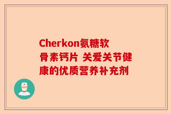 Cherkon氨糖软骨素钙片 关爱关节健康的优质营养补充剂
