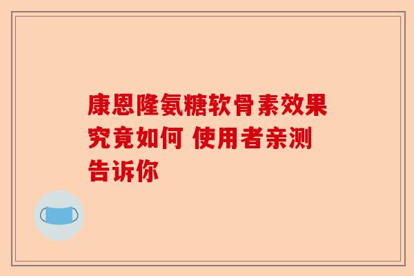 康恩隆氨糖软骨素效果究竟如何 使用者亲测告诉你