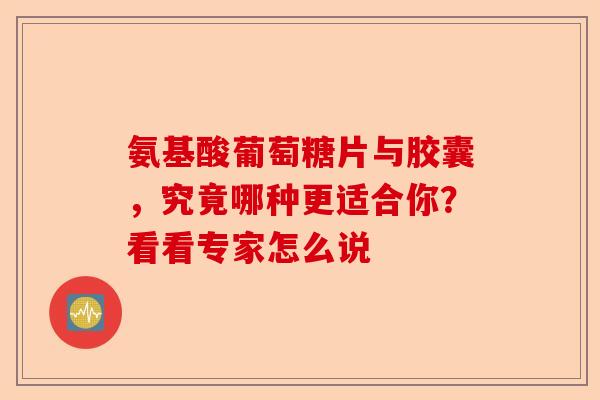 氨基酸葡萄糖片与胶囊，究竟哪种更适合你？看看专家怎么说