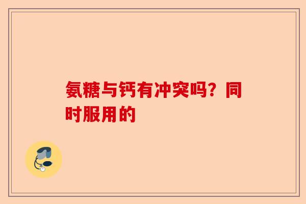 氨糖与钙有冲突吗？同时服用的