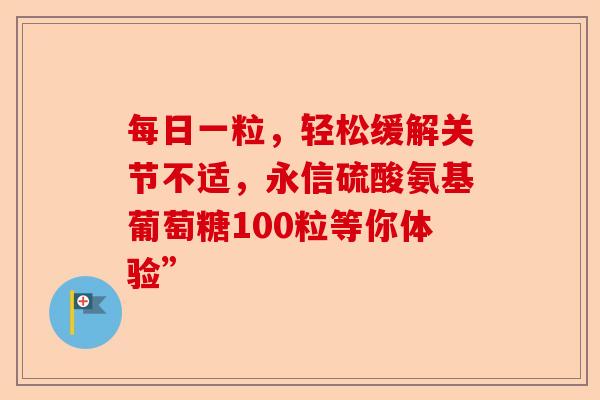 每日一粒，轻松缓解关节不适，永信硫酸氨基葡萄糖100粒等你体验”