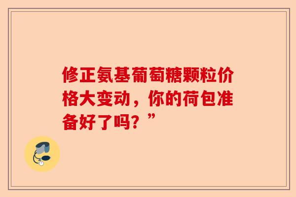 修正氨基葡萄糖颗粒价格大变动，你的荷包准备好了吗？”