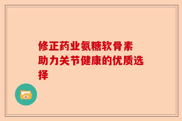 修正药业氨糖软骨素 助力关节健康的优质选择