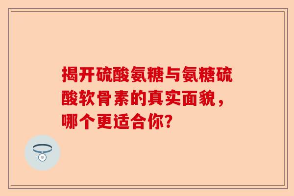 揭开硫酸氨糖与氨糖硫酸软骨素的真实面貌，哪个更适合你？