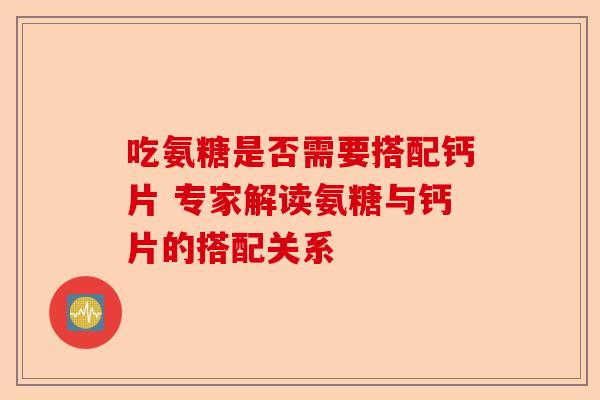 吃氨糖是否需要搭配钙片 专家解读氨糖与钙片的搭配关系
