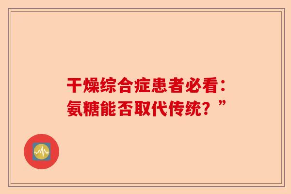 干燥综合症患者必看：氨糖能否取代传统？”