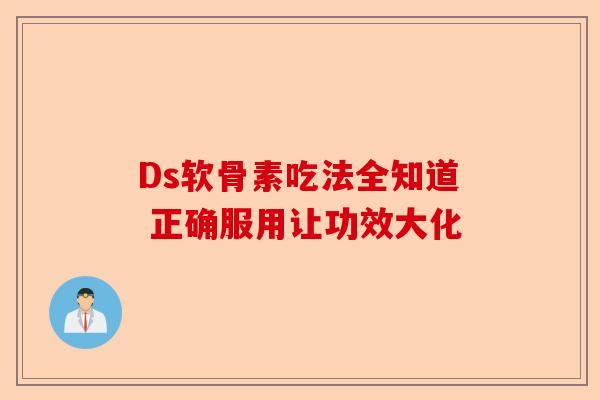 Ds软骨素吃法全知道 正确服用让功效大化