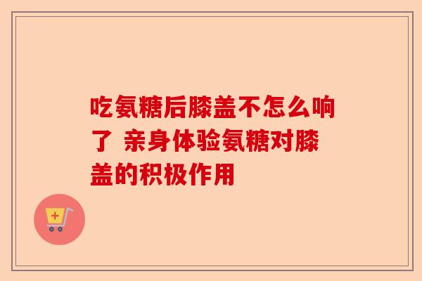 吃氨糖后膝盖不怎么响了 亲身体验氨糖对膝盖的积极作用