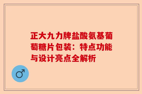 正大九力牌盐酸氨基葡萄糖片包装：特点功能与设计亮点全解析