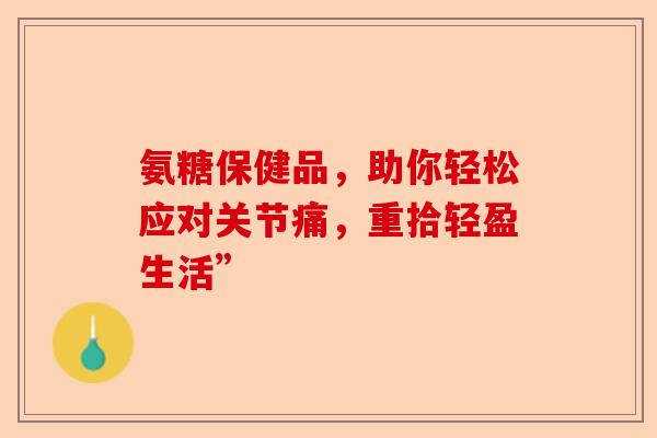 氨糖保健品，助你轻松应对关节痛，重拾轻盈生活”