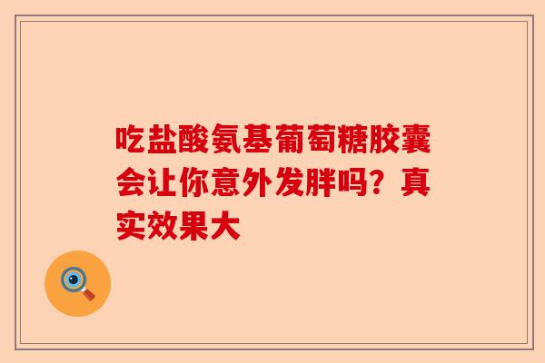 吃盐酸氨基葡萄糖胶囊会让你意外发胖吗？真实效果大