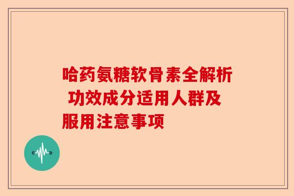 哈药氨糖软骨素全解析 功效成分适用人群及服用注意事项