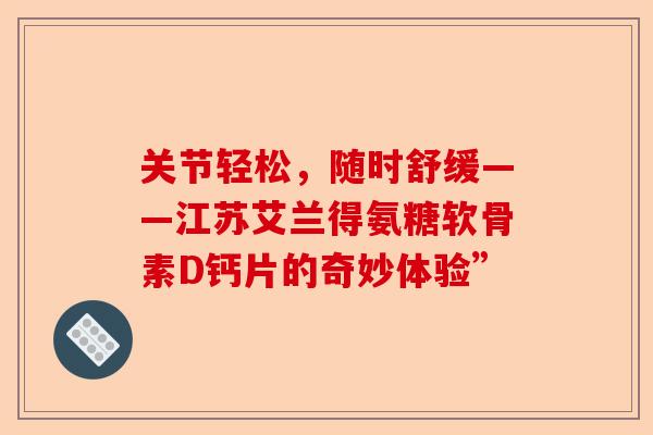 关节轻松，随时舒缓——江苏艾兰得氨糖软骨素D钙片的奇妙体验”