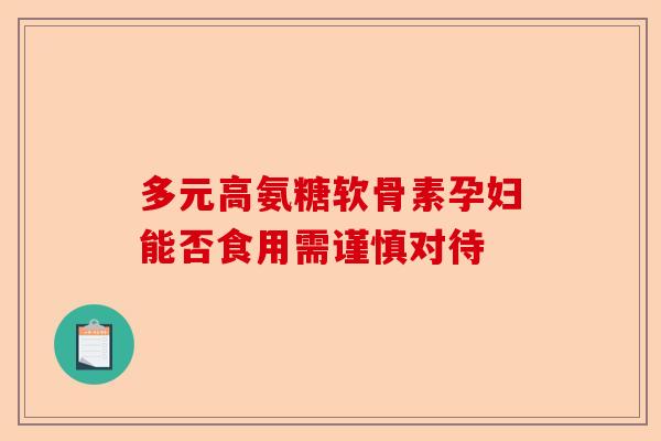 多元高氨糖软骨素孕妇能否食用需谨慎对待