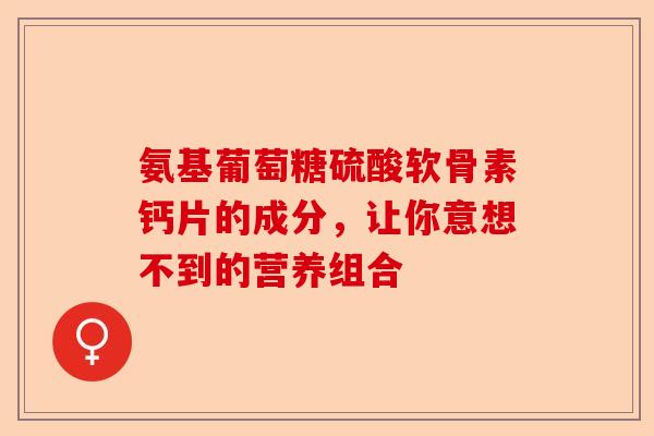 氨基葡萄糖硫酸软骨素钙片的成分，让你意想不到的营养组合