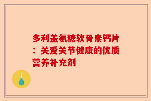多利盖氨糖软骨素钙片：关爱关节健康的优质营养补充剂