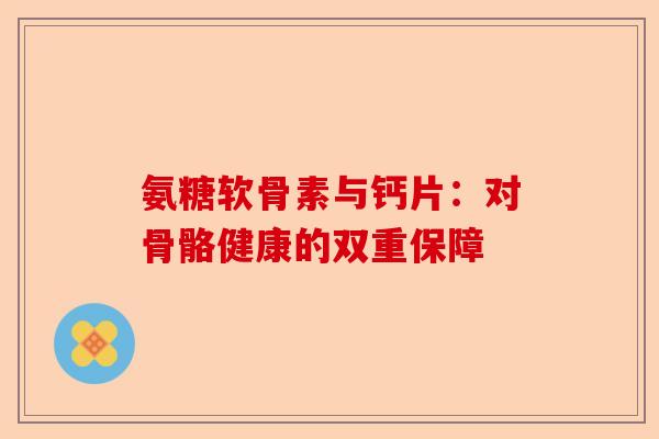氨糖软骨素与钙片：对骨骼健康的双重保障