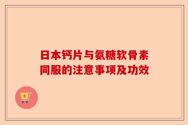 日本钙片与氨糖软骨素同服的注意事项及功效