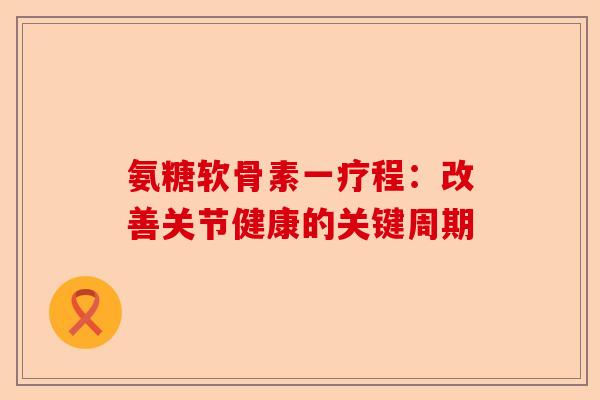 氨糖软骨素一疗程：改善关节健康的关键周期
