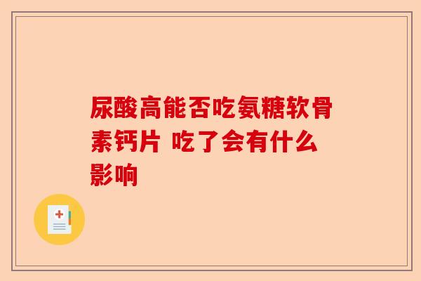 尿酸高能否吃氨糖软骨素钙片 吃了会有什么影响