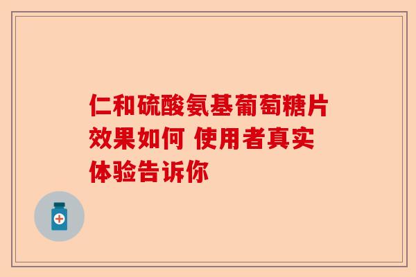 仁和硫酸氨基葡萄糖片效果如何 使用者真实体验告诉你
