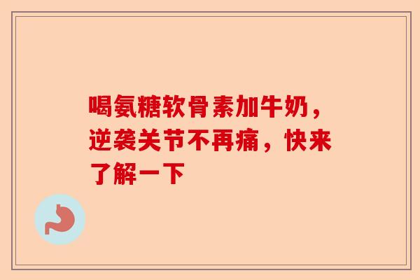 喝氨糖软骨素加牛奶，逆袭关节不再痛，快来了解一下