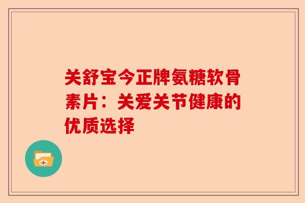 关舒宝今正牌氨糖软骨素片：关爱关节健康的优质选择