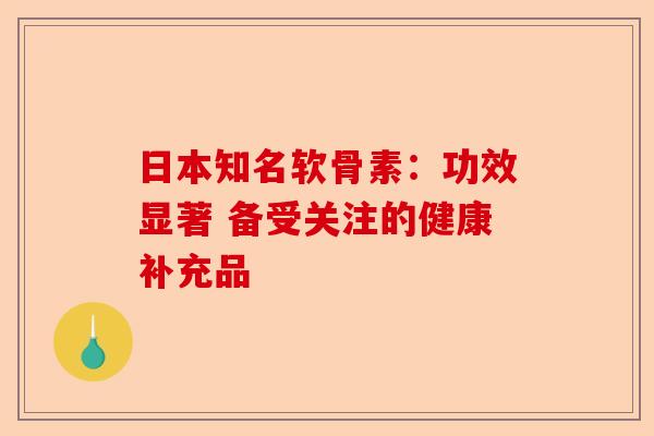 日本知名软骨素：功效显著 备受关注的健康补充品