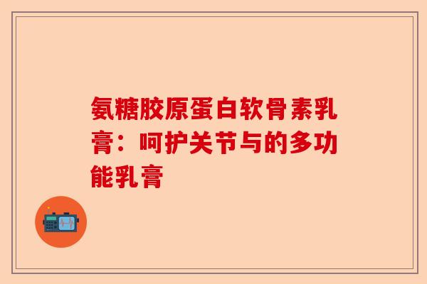 氨糖胶原蛋白软骨素乳膏：呵护关节与的多功能乳膏