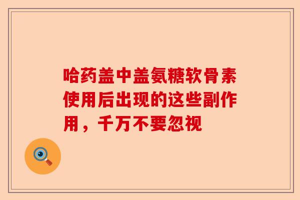 哈药盖中盖氨糖软骨素使用后出现的这些副作用，千万不要忽视
