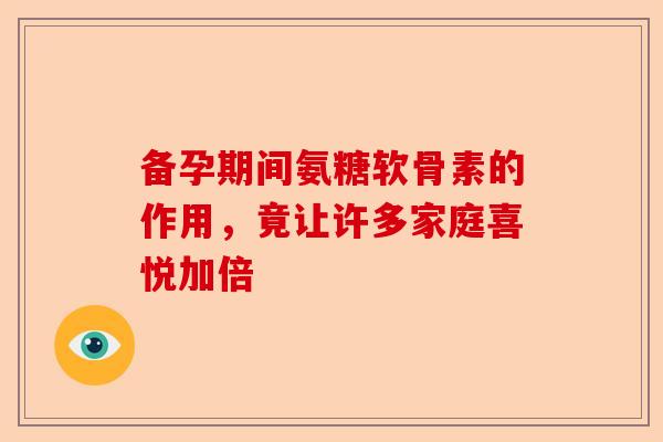 备孕期间氨糖软骨素的作用，竟让许多家庭喜悦加倍