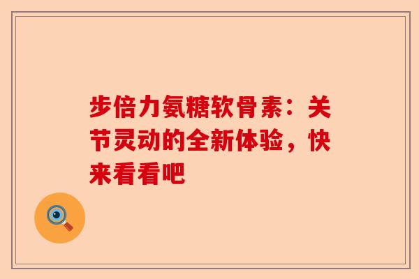 步倍力氨糖软骨素：关节灵动的全新体验，快来看看吧