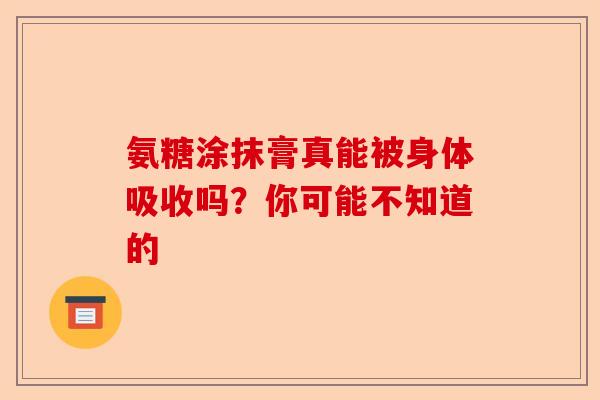 氨糖涂抹膏真能被身体吸收吗？你可能不知道的