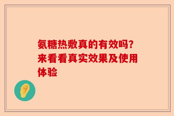 氨糖热敷真的有效吗?来看看真实效果及使用体验 氨糖热敷真的有效吗?来看看真实效果及使用体验