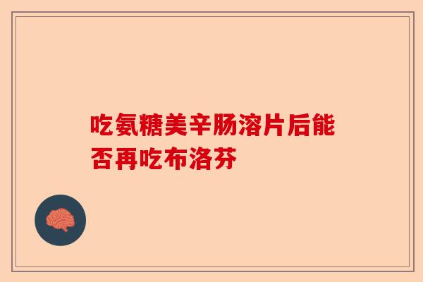 吃氨糖美辛肠溶片后能否再吃布洛芬