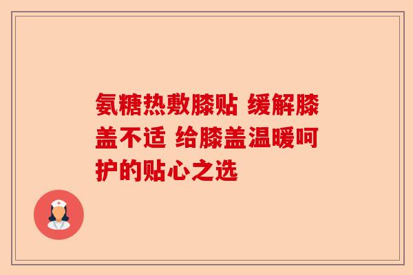 氨糖热敷膝贴 缓解膝盖不适 给膝盖温暖呵护的贴心之选