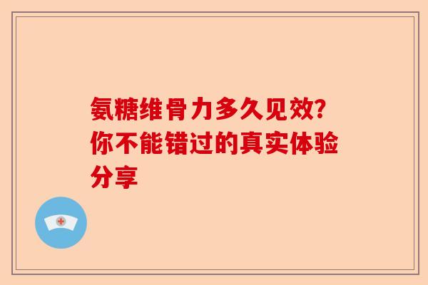 氨糖维骨力多久见效？你不能错过的真实体验分享