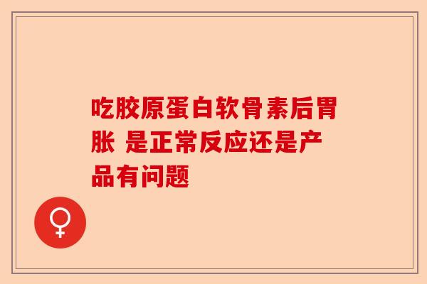 吃胶原蛋白软骨素后胃胀 是正常反应还是产品有问题