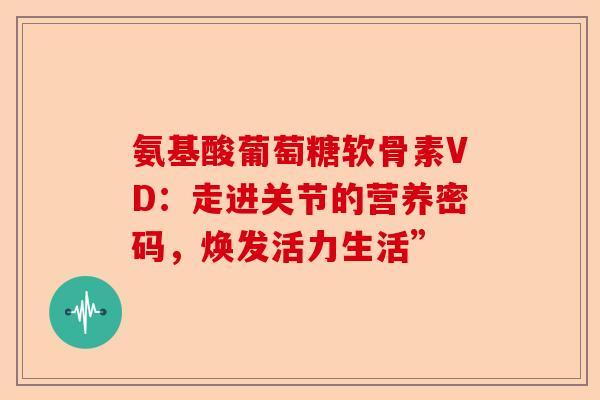 氨基酸葡萄糖软骨素VD：走进关节的营养密码，焕发活力生活”