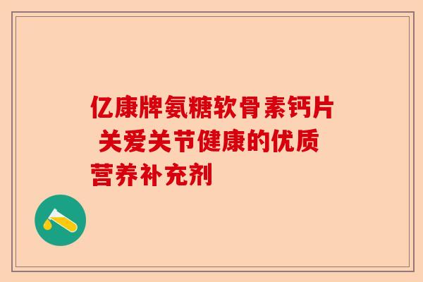 亿康牌氨糖软骨素钙片 关爱关节健康的优质营养补充剂