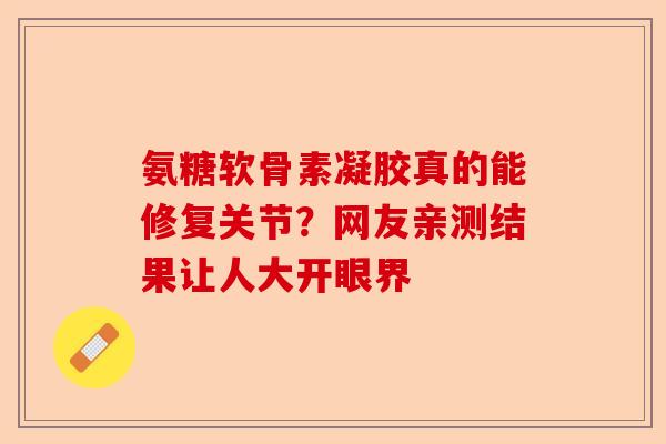 氨糖软骨素凝胶真的能修复关节？网友亲测结果让人大开眼界