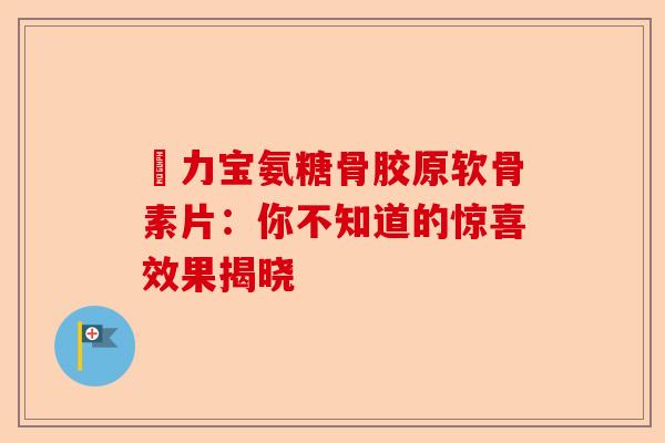 傦力宝氨糖骨胶原软骨素片：你不知道的惊喜效果揭晓