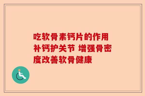 吃软骨素钙片的作用 补钙护关节 增强骨密度改善软骨健康