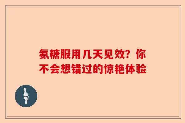 氨糖服用几天见效？你不会想错过的惊艳体验