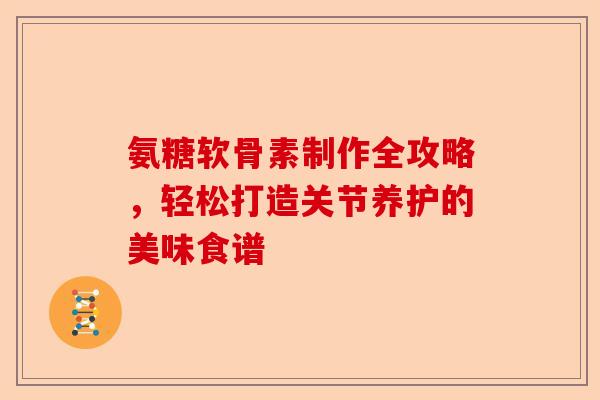 氨糖软骨素制作全攻略，轻松打造关节养护的美味食谱