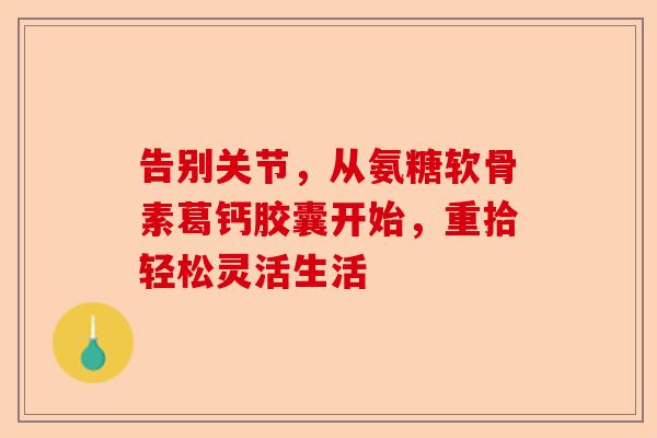 告别关节，从氨糖软骨素葛钙胶囊开始，重拾轻松灵活生活