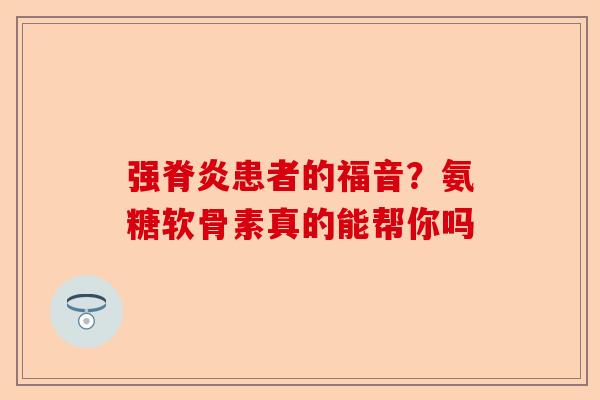 强脊炎患者的福音？氨糖软骨素真的能帮你吗